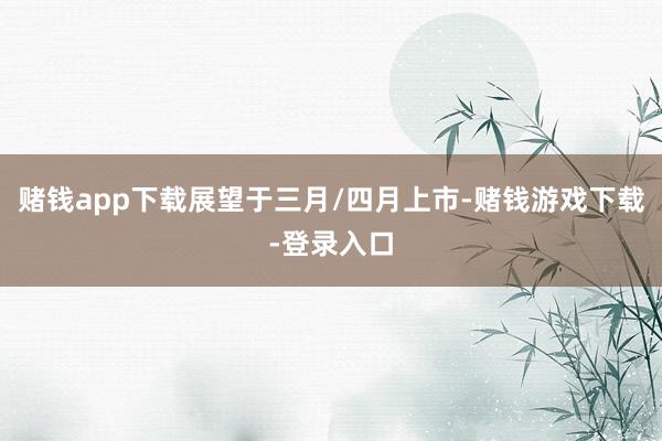 赌钱app下载展望于三月/四月上市-赌钱游戏下载-登录入口
