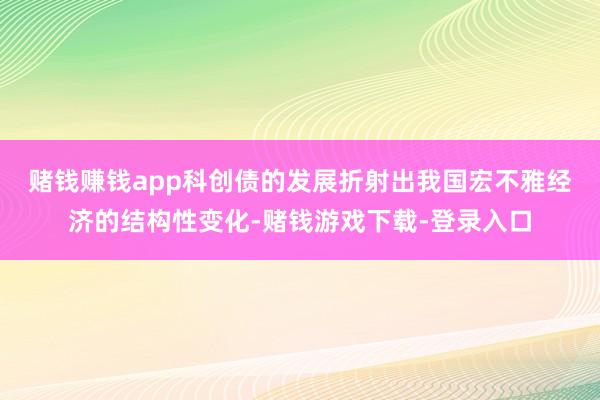 赌钱赚钱app　　科创债的发展折射出我国宏不雅经济的结构性变化-赌钱游戏下载-登录入口