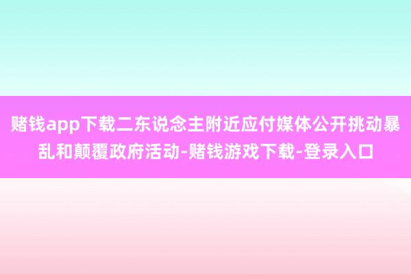 赌钱app下载二东说念主附近应付媒体公开挑动暴乱和颠覆政府活动-赌钱游戏下载-登录入口