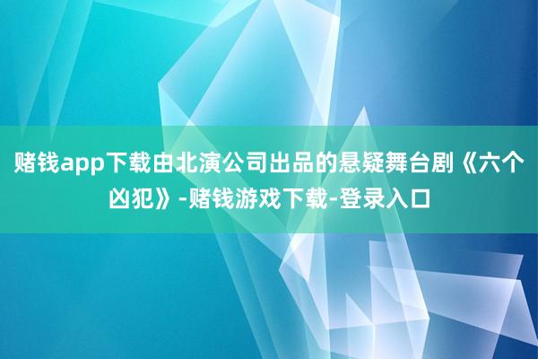 赌钱app下载由北演公司出品的悬疑舞台剧《六个凶犯》-赌钱游戏下载-登录入口