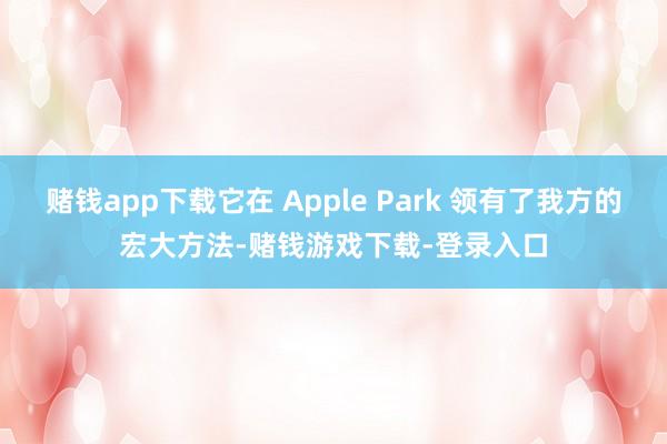 赌钱app下载它在 Apple Park 领有了我方的宏大方法-赌钱游戏下载-登录入口