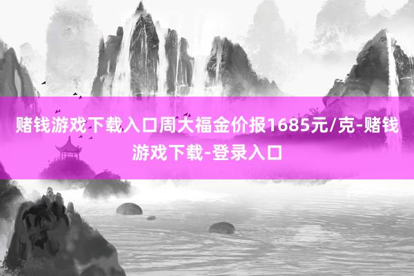赌钱游戏下载入口周大福金价报1685元/克-赌钱游戏下载-登录入口